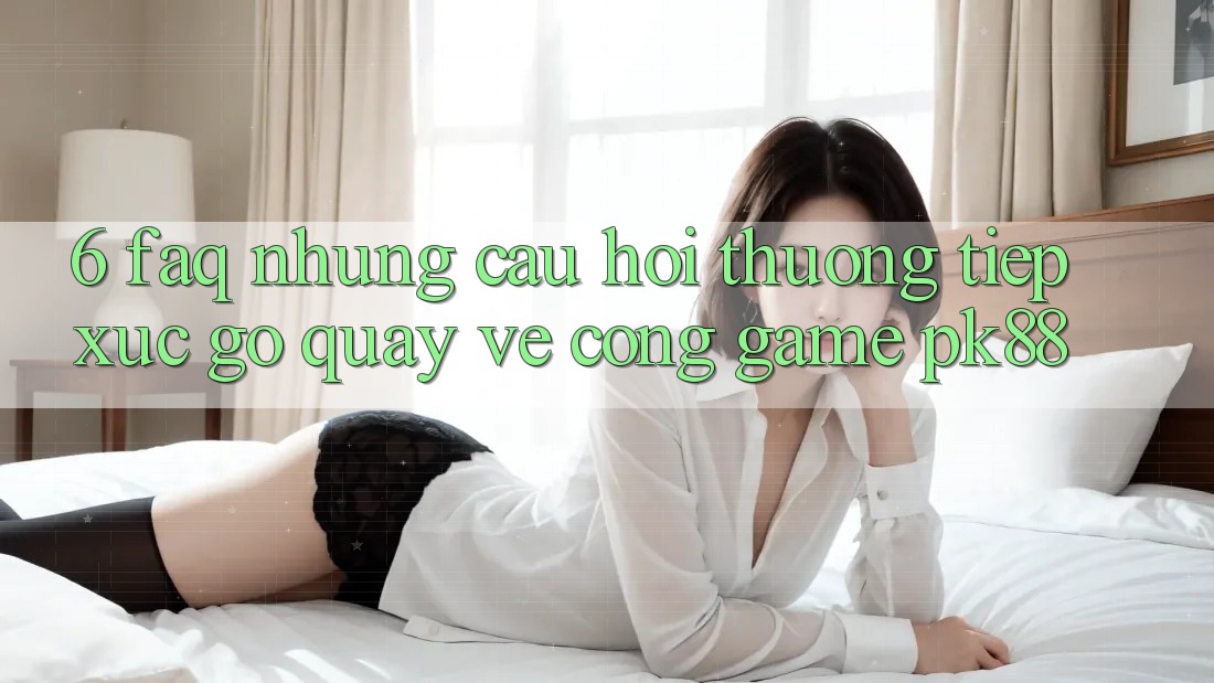 6. FAQ - Những Câu Hỏi Thường Tiếp xúc gỡ Quay về Cổng Game PK88
