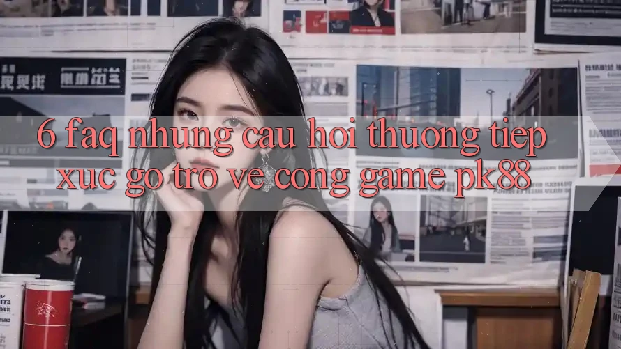 6. FAQ - Những Câu Hỏi Thường Tiếp xúc gỡ Trở về Cổng Game PK88