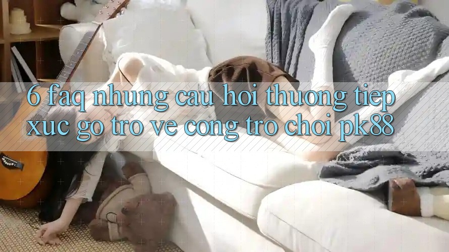 6. FAQ - Những Câu Hỏi Thường Tiếp xúc gỡ Trở về Cổng Trò chơi PK88