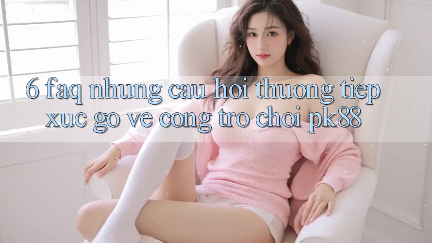 6. FAQ - Những Câu Hỏi Thường Tiếp xúc gỡ Về Cổng Trò chơi PK88