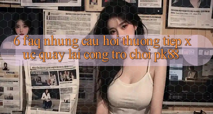 6. FAQ - Những Câu Hỏi Thường Tiếp xúc Quay lại Cổng Trò chơi PK88