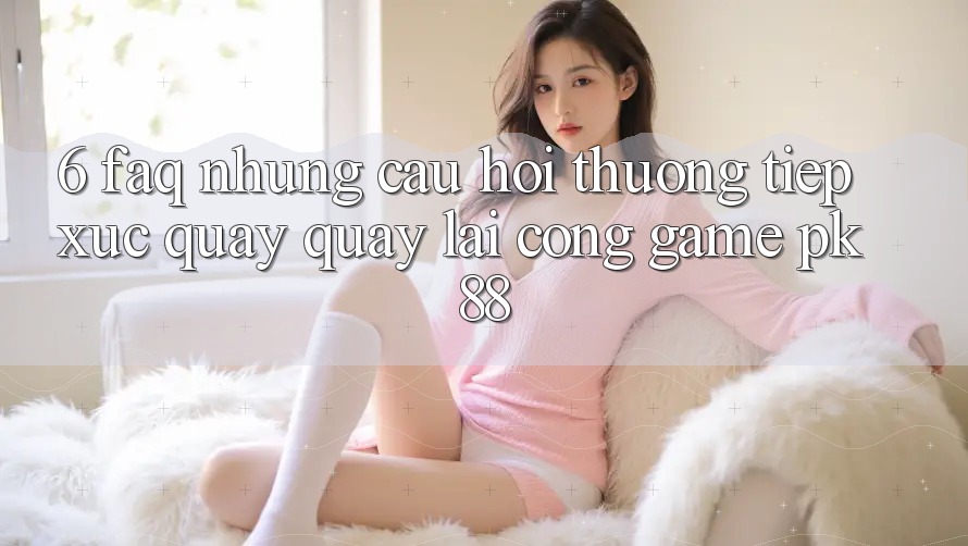 6. FAQ - Những Câu Hỏi Thường Tiếp xúc Quay quay lại Cổng Game PK88