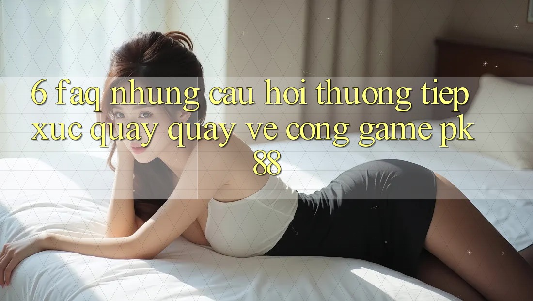 6. FAQ - Những Câu Hỏi Thường Tiếp xúc Quay quay về Cổng Game PK88
