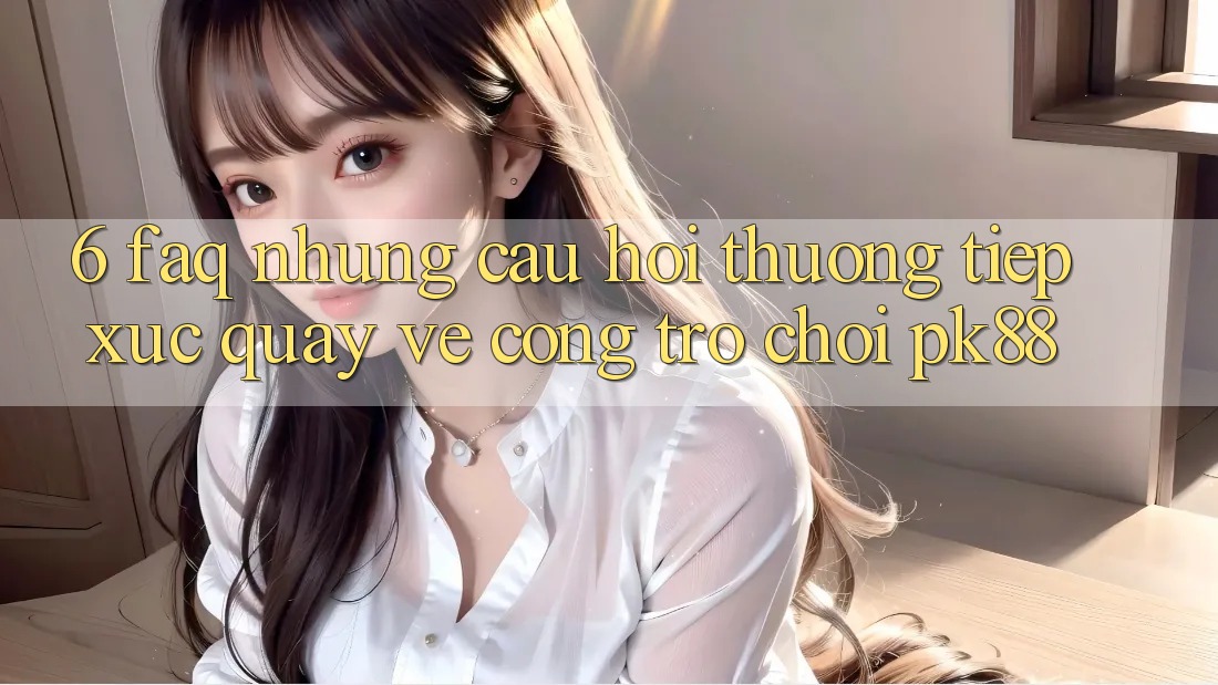 6. FAQ - Những Câu Hỏi Thường Tiếp xúc Quay về Cổng Trò chơi PK88 6. FAQ - Những Câu Hỏi Thường Tiếp xúc Quay về Cổng Trò chơi PK88