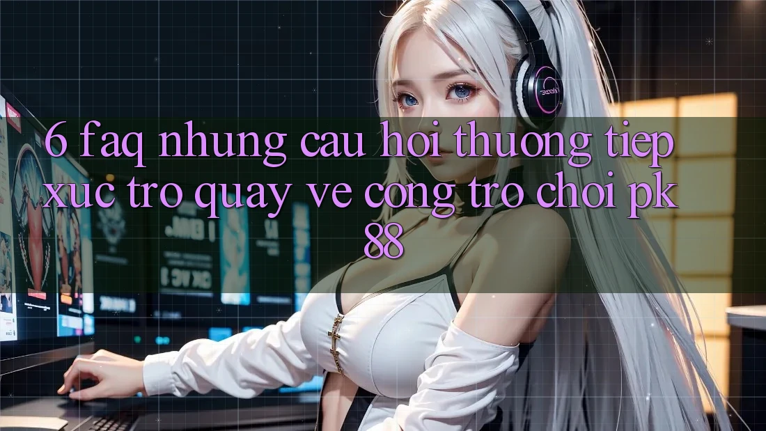 6. FAQ - Những Câu Hỏi Thường Tiếp xúc Trở quay về Cổng Trò chơi PK88
