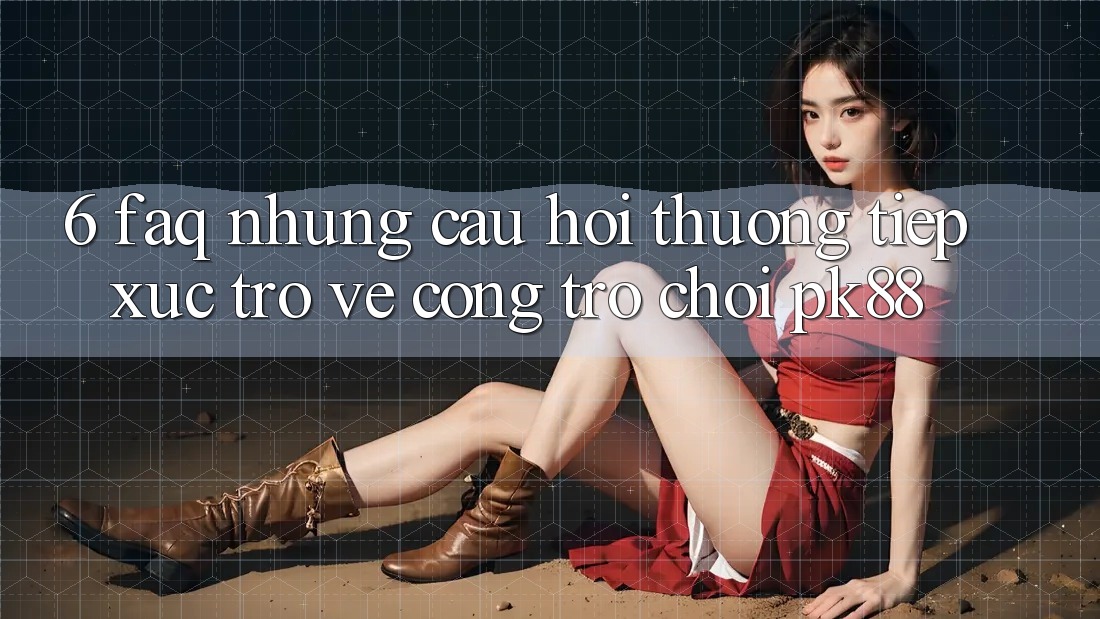 6. FAQ - Những Câu Hỏi Thường Tiếp xúc Trở về Cổng Trò chơi PK88
