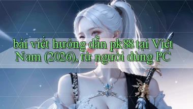 bài viết hướng dẫn pk88 tại Việt Nam (2026), từ người dùng PC