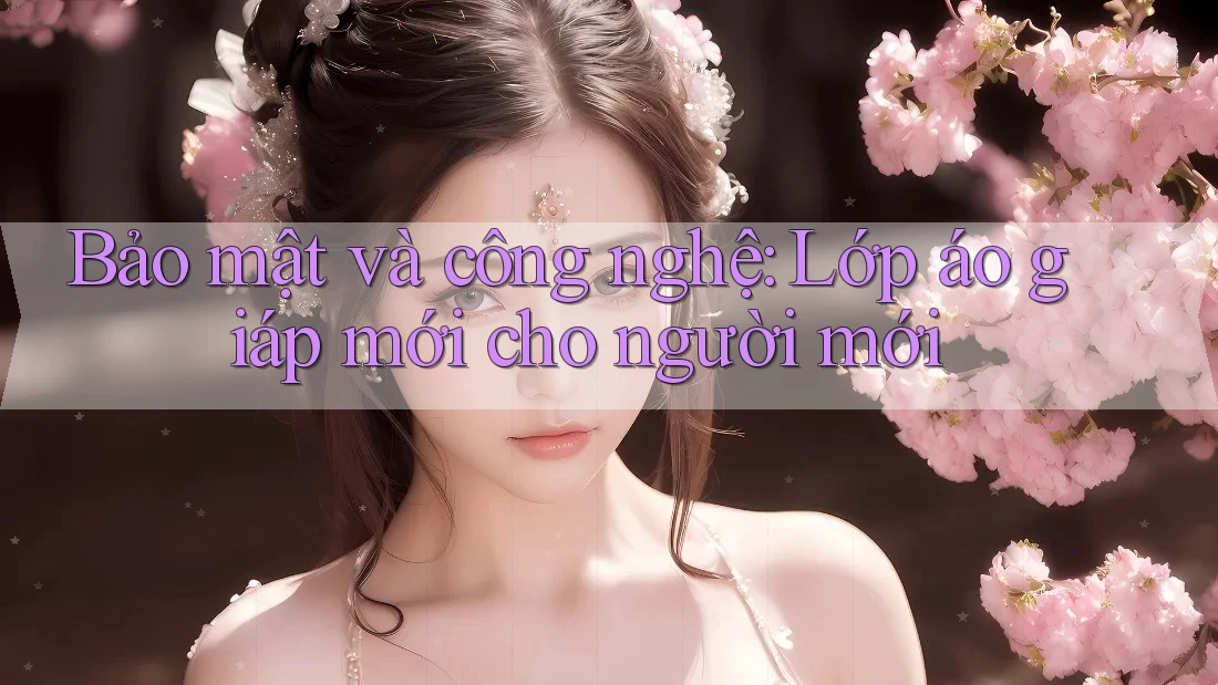 Bảo mật và công nghệ: Lớp áo giáp mới cho người mới Bảo mật và công nghệ: Lớp áo giáp mới cho người mới
