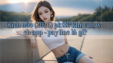 Cách nào (2026) pk88 khi vui, web app   payline là gì