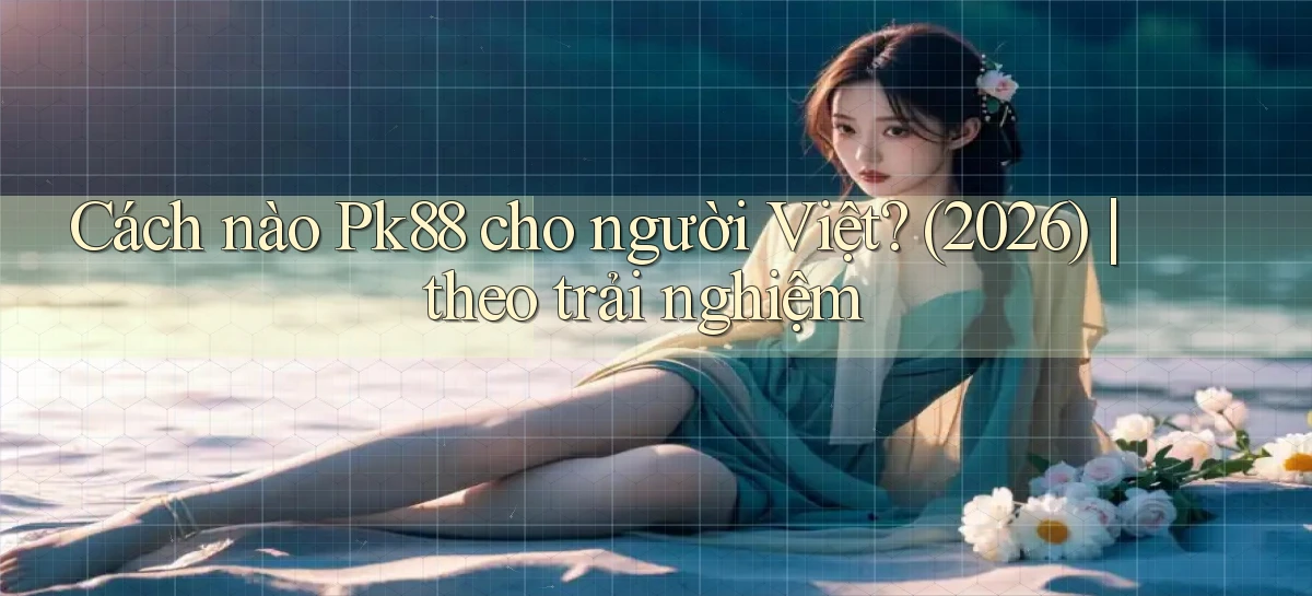 Cách nào Pk88 cho người Việt (2026) theo trải nghiệm