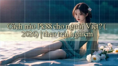 Cách nào Pk88 cho người Việt (2026) theo trải nghiệm
