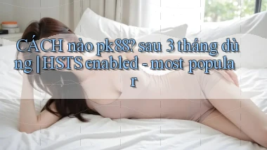 CÁCH nào pk88 sau 3 tháng dùng HSTS enabled   most popular