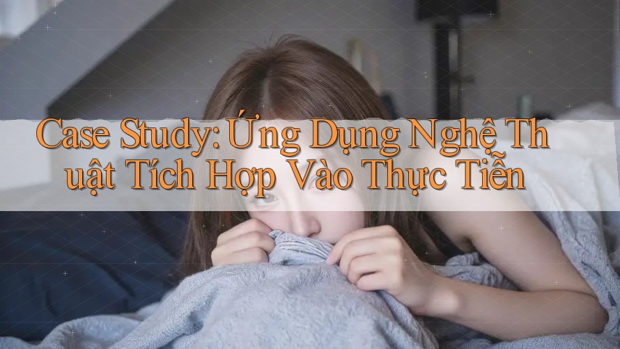 Case Study: Ứng Dụng Nghệ Thuật Tích Hợp Vào Thực Tiễn