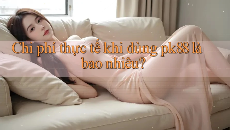 Chi phí thực tế khi dùng pk88 là bao nhiêu?