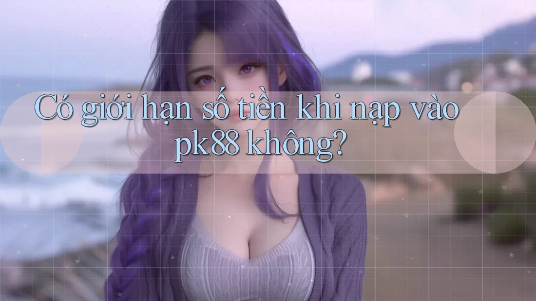 Có giới hạn số tiền khi nạp vào pk88 không?