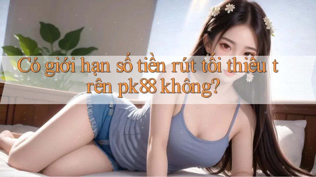 Có giới hạn số tiền rút tối thiểu trên pk88 không? Có giới hạn số tiền rút tối thiểu trên pk88 không?