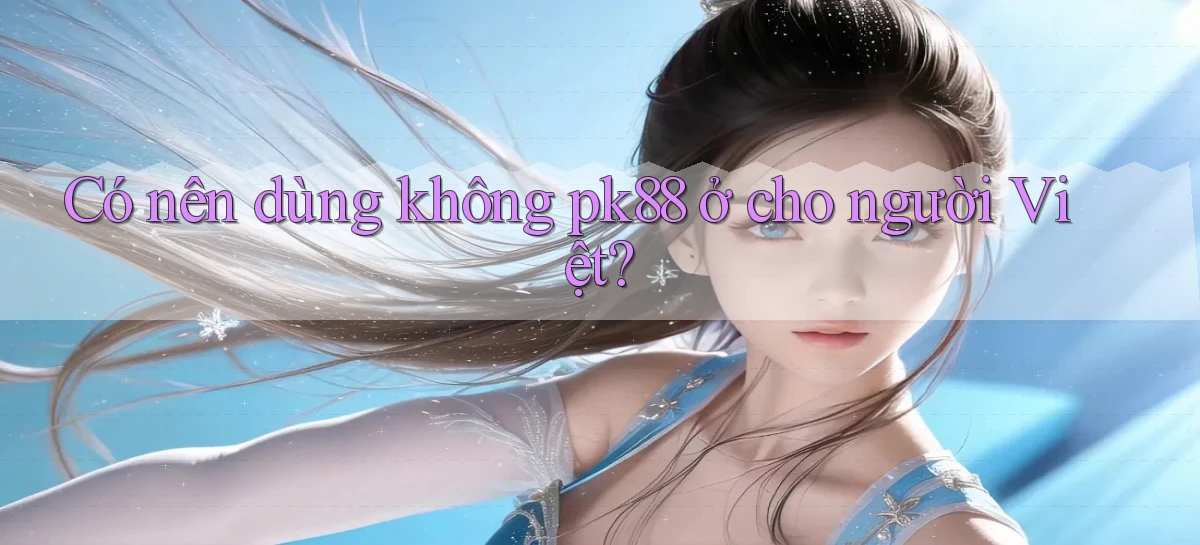 Có nên dùng không pk88 ở cho người Việt
