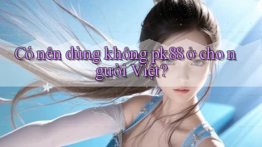Có nên dùng không pk88 ở cho người Việt