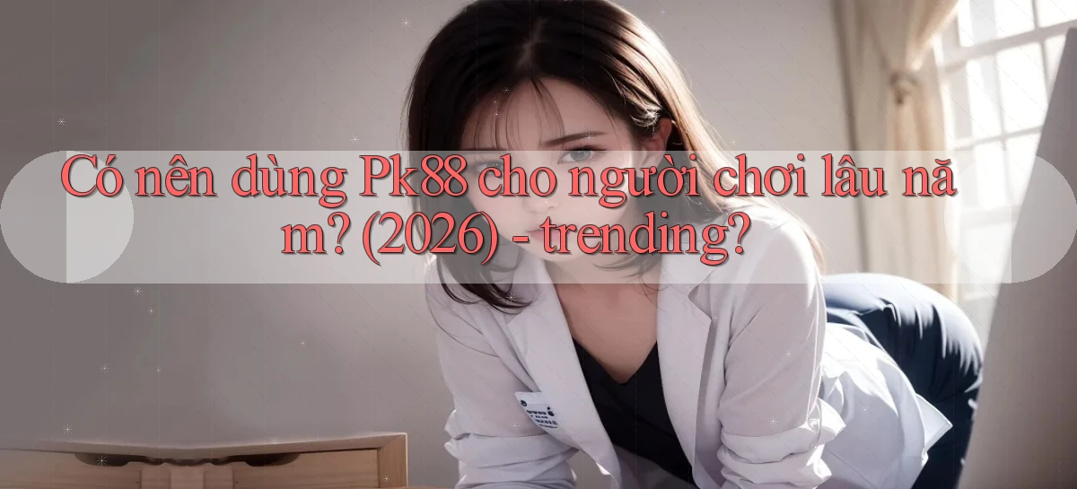 Có nên dùng Pk88 cho người chơi lâu năm (2026)   trending