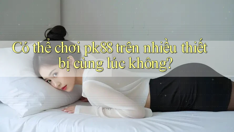 Có thể chơi pk88 trên nhiều thiết bị cùng lúc không? Có thể chơi pk88 trên nhiều thiết bị cùng lúc không?