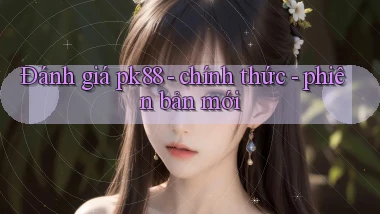 Đánh giá pk88   chính thức   phiên bản mới