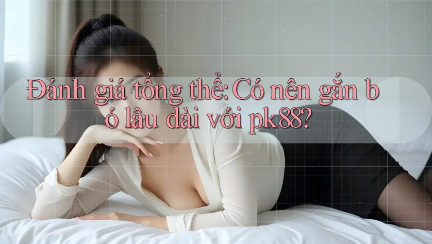Đánh giá tổng thể: Có nên gắn bó lâu dài với pk88?