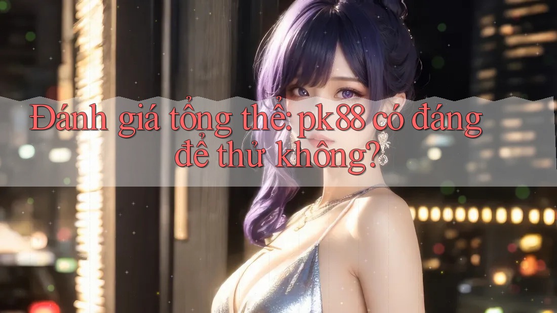 Đánh giá tổng thể: pk88 có đáng để thử không? Đánh giá tổng thể: pk88 có đáng để thử không?