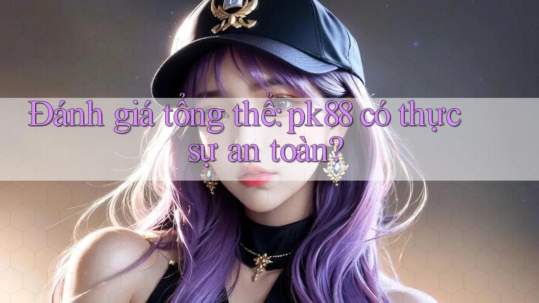 Đánh giá tổng thể: pk88 có thực sự an toàn?