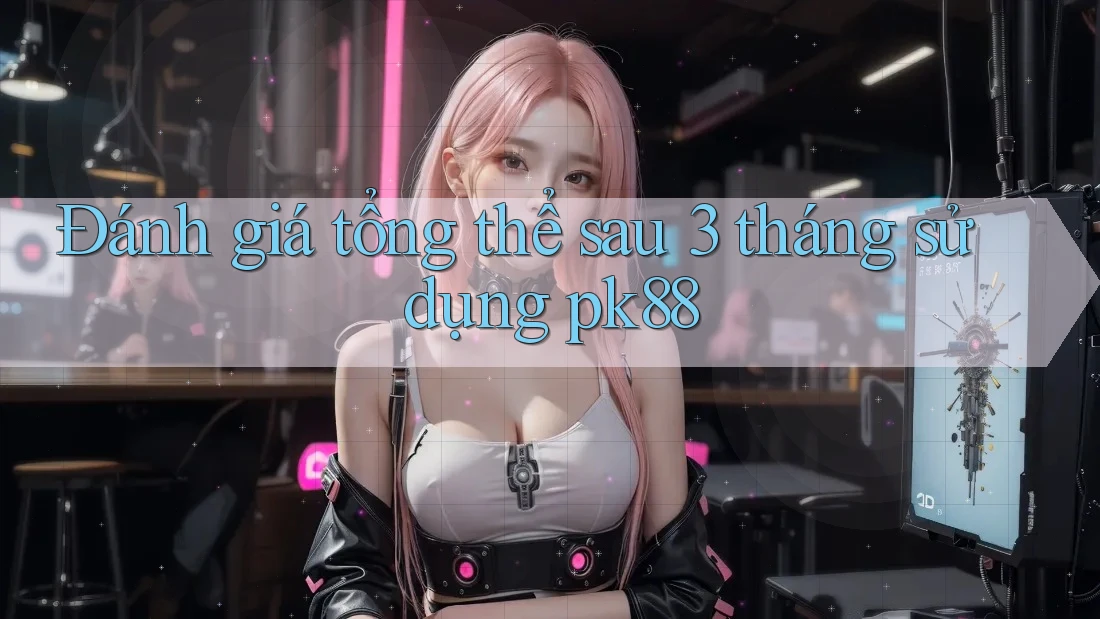 Đánh giá tổng thể sau 3 tháng sử dụng pk88 Đánh giá tổng thể sau 3 tháng sử dụng pk88