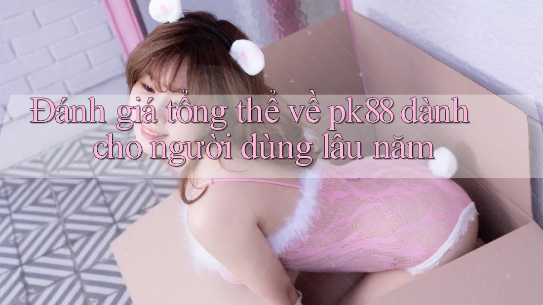 Đánh giá tổng thể về pk88 dành cho người dùng lâu năm Đánh giá tổng thể về pk88 dành cho người dùng lâu năm