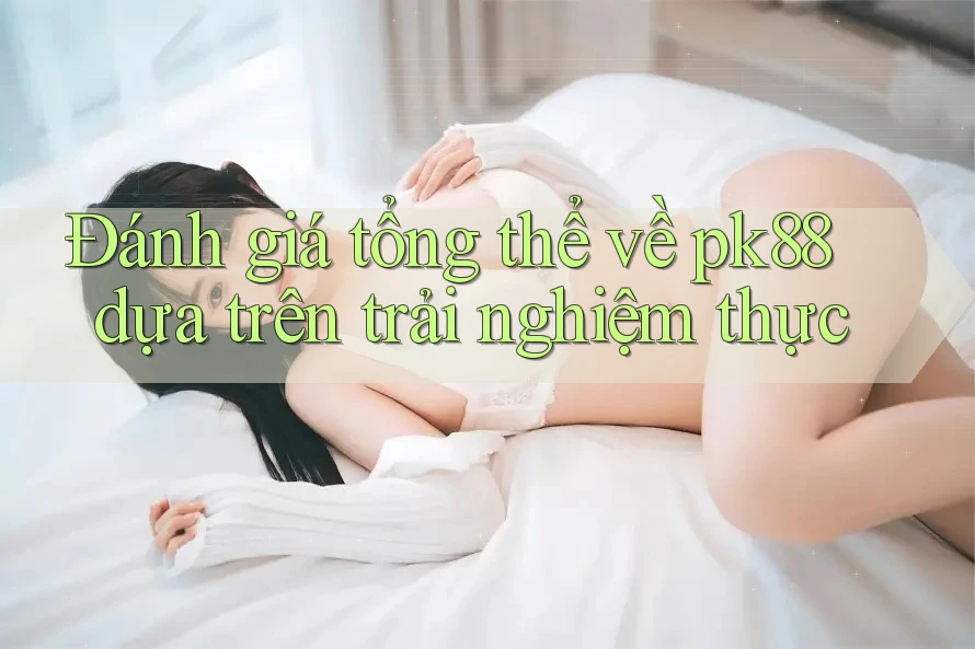 Đánh giá tổng thể về pk88 dựa trên trải nghiệm thực