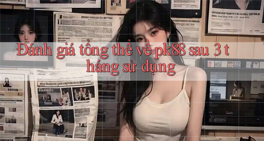 Đánh giá tổng thể về pk88 sau 3 tháng sử dụng