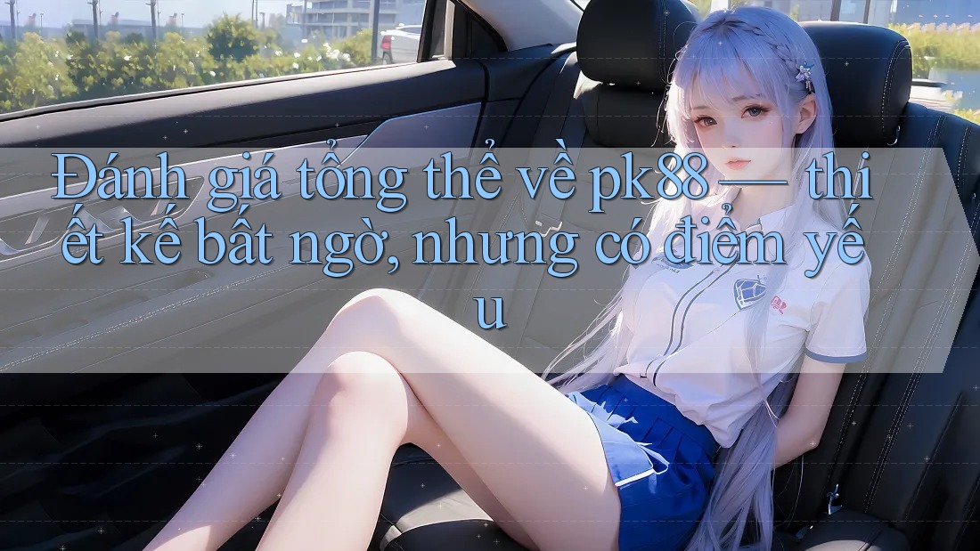 Đánh giá tổng thể về pk88 — thiết kế bất ngờ, nhưng có điểm yếu