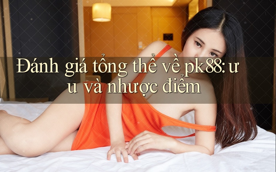Đánh giá tổng thể về pk88: ưu và nhược điểm