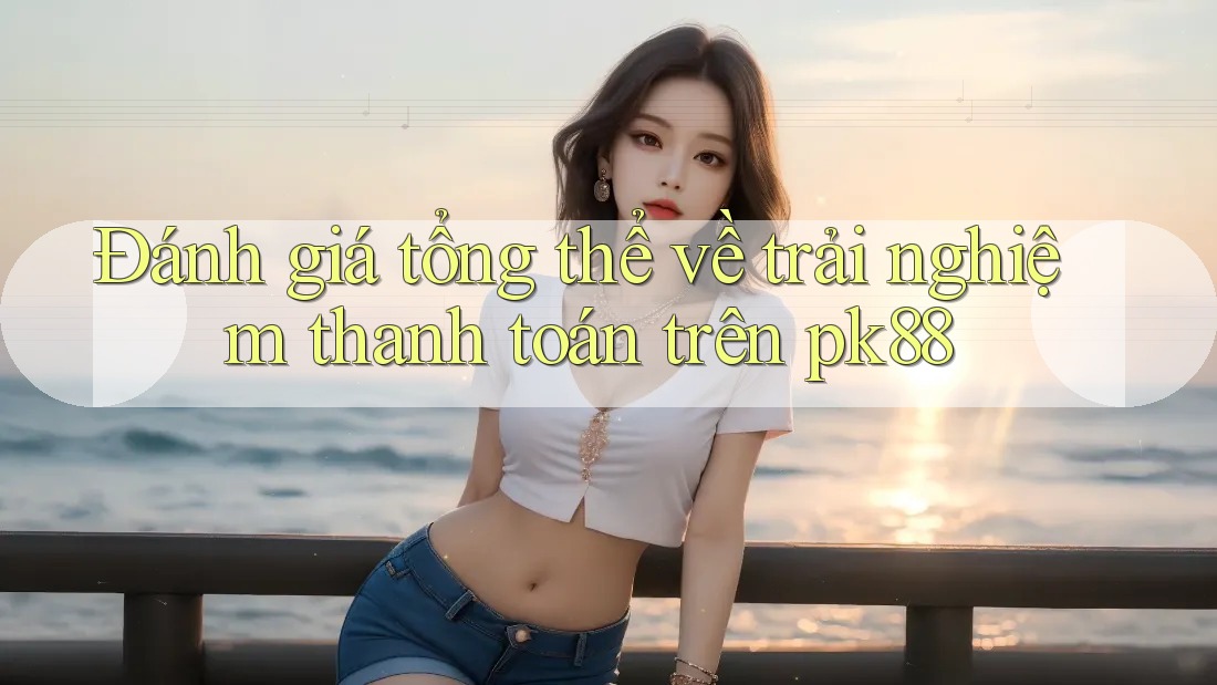 Đánh giá tổng thể về trải nghiệm thanh toán trên pk88