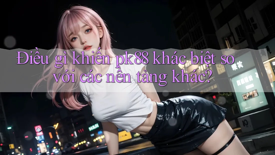 Điều gì khiến pk88 khác biệt so với các nền tảng khác?