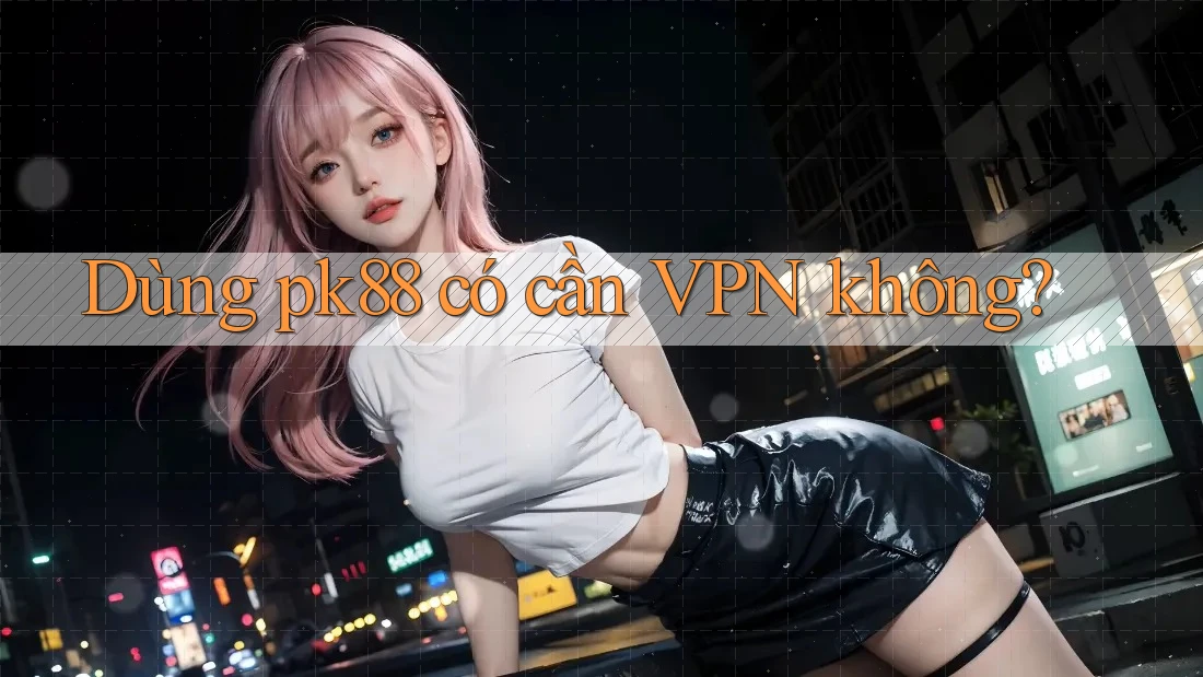 Dùng pk88 có cần VPN không?