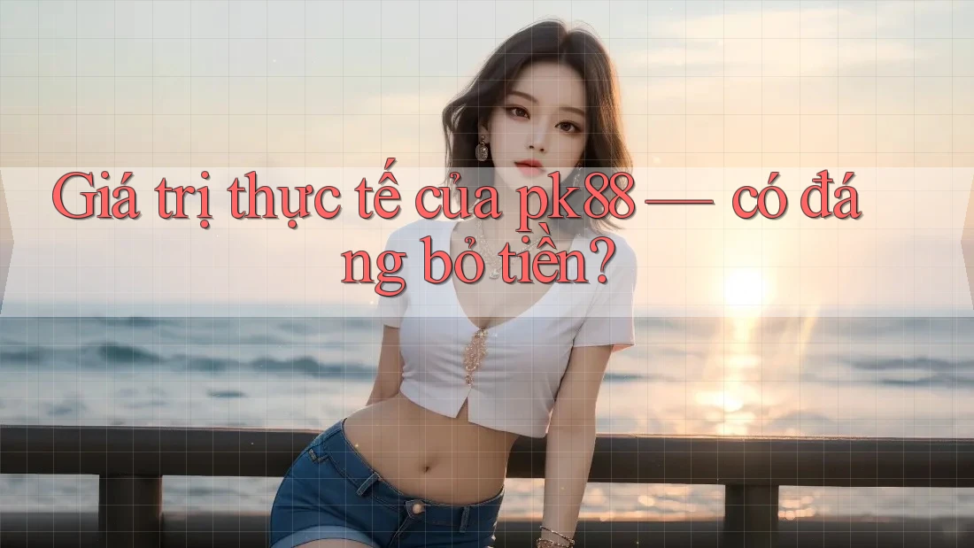 Giá trị thực tế của pk88 — có đáng bỏ tiền?