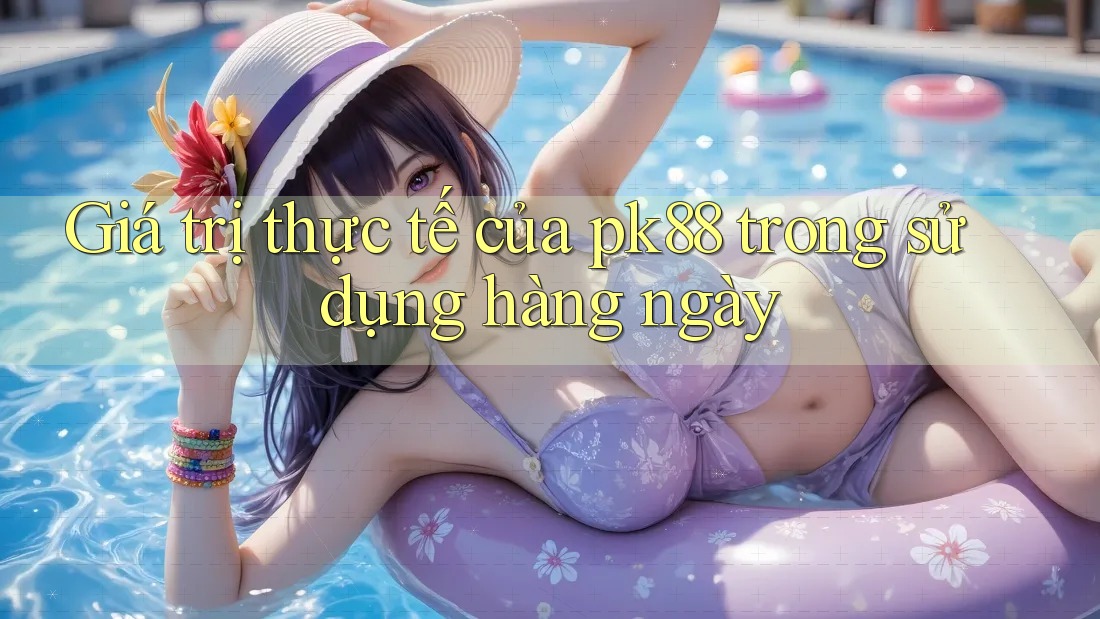 Giá trị thực tế của pk88 trong sử dụng hàng ngày