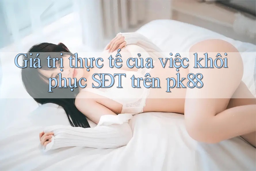 Giá trị thực tế của việc khôi phục SĐT trên pk88