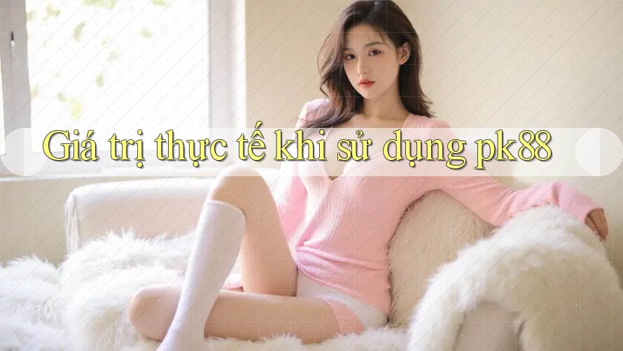 Giá trị thực tế khi sử dụng pk88