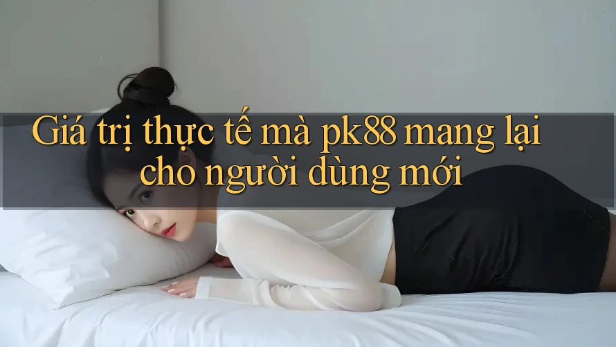Giá trị thực tế mà pk88 mang lại cho người dùng mới
