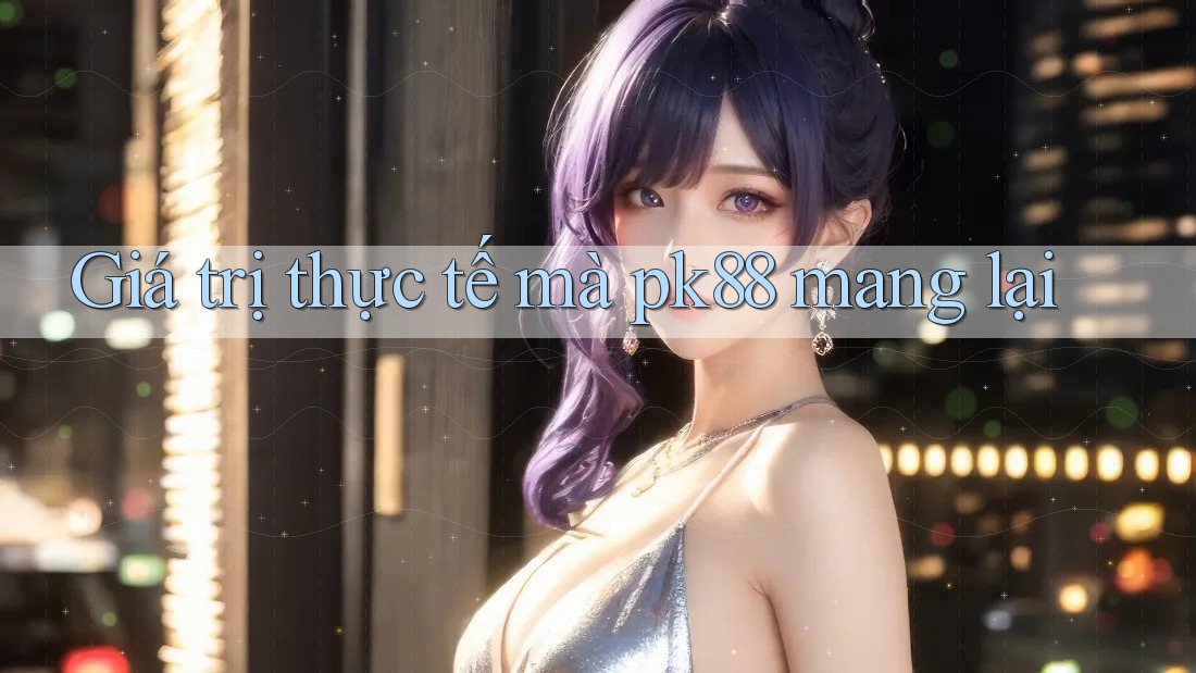 Giá trị thực tế mà pk88 mang lại
