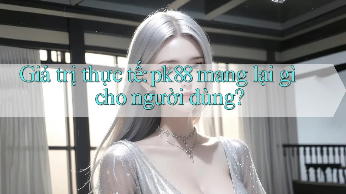 Giá trị thực tế: pk88 mang lại gì cho người dùng?
