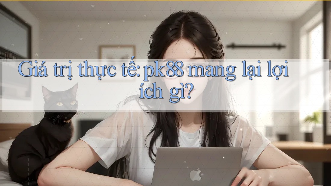 Giá trị thực tế: pk88 mang lại lợi ích gì?