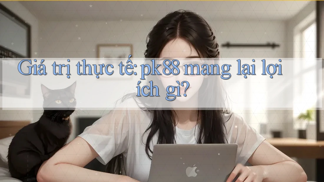 Giá trị thực tế: pk88 mang lại lợi ích gì?