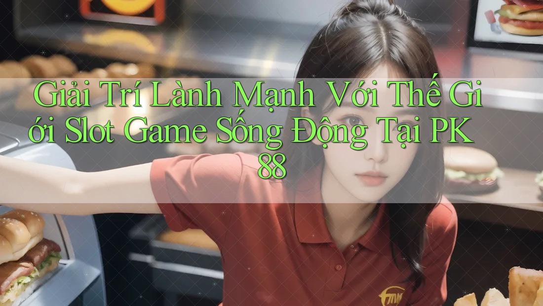 Giải Trí Lành Mạnh Với Thế Giới Slot Game Sống Động Tại PK88 Giải Trí Lành Mạnh Với Thế Giới Slot Game Sống Động Tại PK88