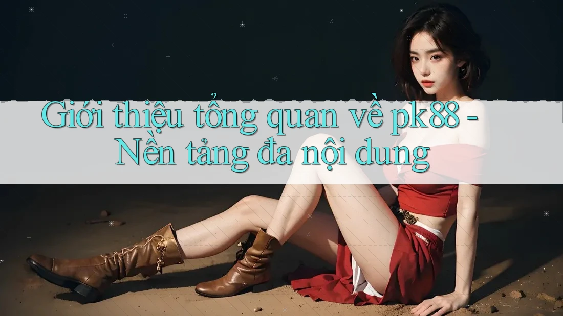 Giới thiệu tổng quan về pk88 - Nền tảng đa nội dung