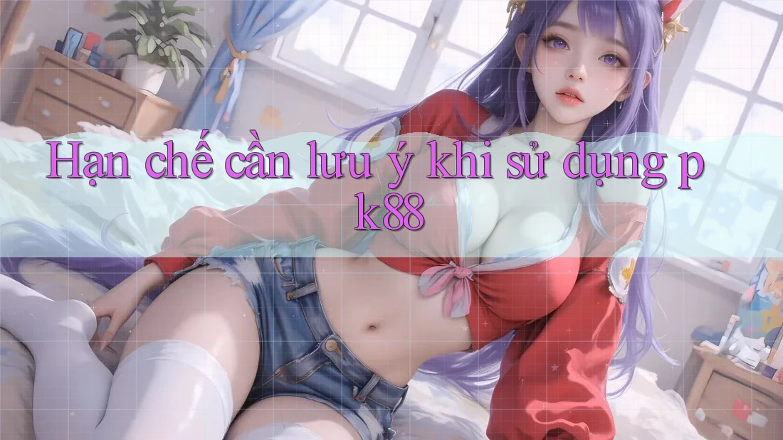 Hạn chế cần lưu ý khi sử dụng pk88 Hạn chế cần lưu ý khi sử dụng pk88
