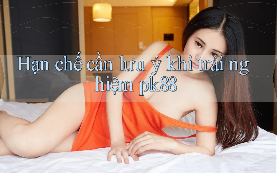 Hạn chế cần lưu ý khi trải nghiệm pk88